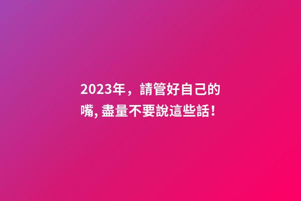 2023年，請管好自己的嘴, 盡量不要說這些話！